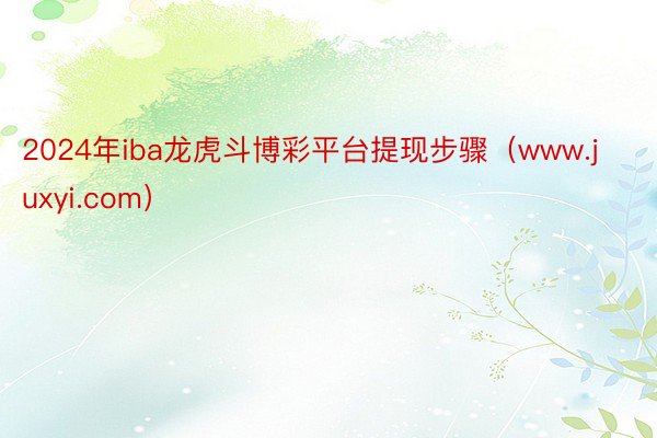 2024年iba龙虎斗博彩平台提现步骤（www.juxyi.com）