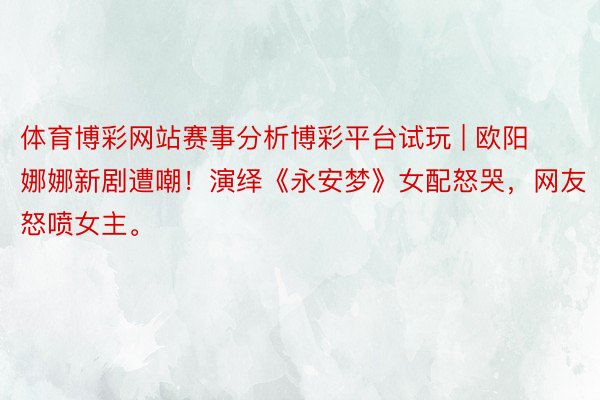 体育博彩网站赛事分析博彩平台试玩 | 欧阳娜娜新剧遭嘲！演绎《永安梦》女配怒哭，网友怒喷女主。