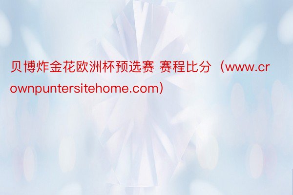 贝博炸金花欧洲杯预选赛 赛程比分（www.crownpuntersitehome.com）