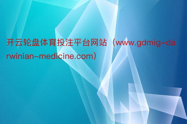 开云轮盘体育投注平台网站（www.gdmig-darwinian-medicine.com）