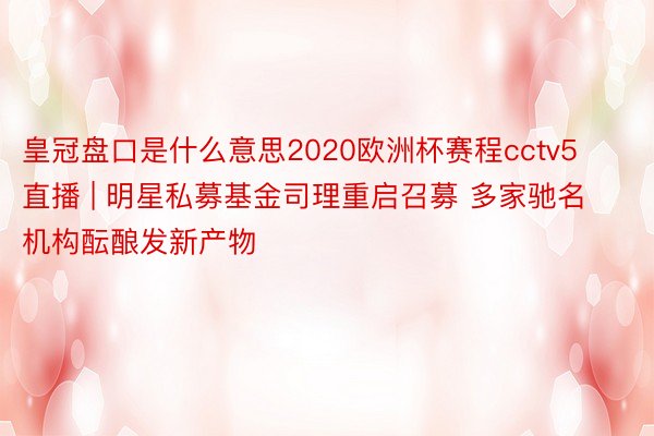 皇冠盘口是什么意思2020欧洲杯赛程cctv5直播 | 明星私募基金司理重启召募 多家驰名机构酝酿发新产物