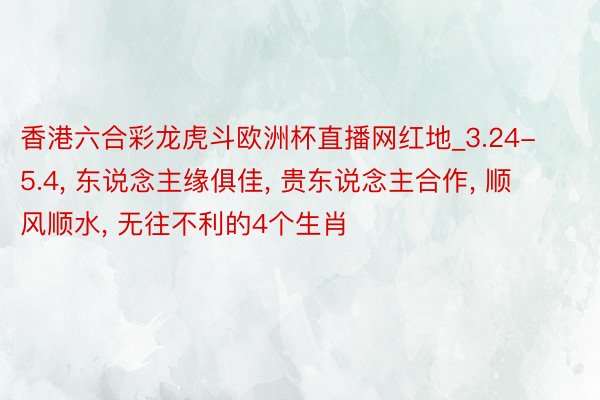 香港六合彩龙虎斗欧洲杯直播网红地_3.24-5.4, 东说念主缘俱佳, 贵东说念主合作, 顺风顺水, 无往不利的4个生肖