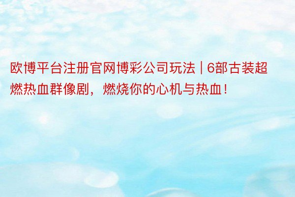 欧博平台注册官网博彩公司玩法 | 6部古装超燃热血群像剧，燃烧你的心机与热血！