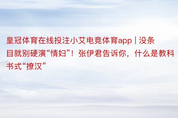 皇冠体育在线投注小艾电竞体育app | 没条目就别硬演“情妇”！张伊君告诉你，什么是教科书式“撩汉”