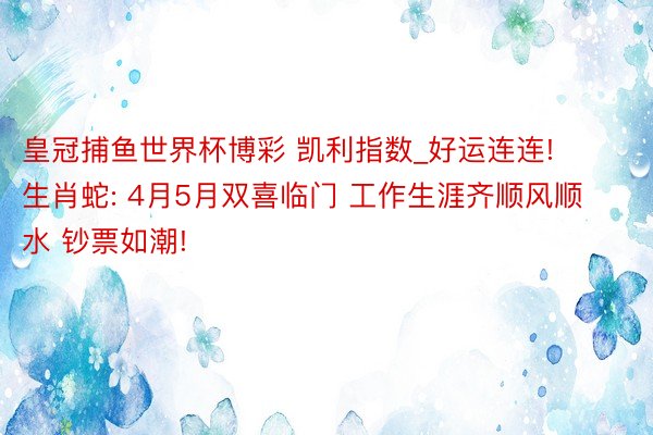 皇冠捕鱼世界杯博彩 凯利指数_好运连连! 生肖蛇: 4月5月双喜临门 工作生涯齐顺风顺水 钞票如潮!