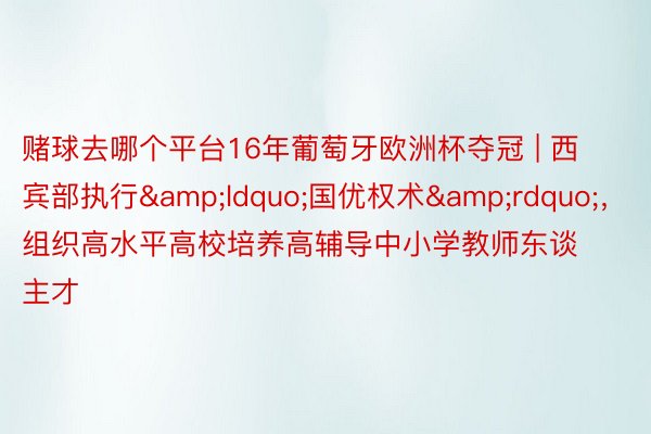 赌球去哪个平台16年葡萄牙欧洲杯夺冠 | 西宾部执行&ldquo;国优权术&rdquo;，组织高水平高校培养高辅导中小学教师东谈主才