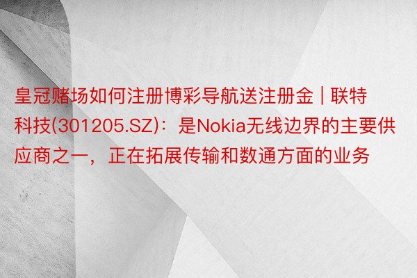 皇冠赌场如何注册博彩导航送注册金 | 联特科技(301205.SZ)：是Nokia无线边界的主要供应商之一，正在拓展传输和数通方面的业务