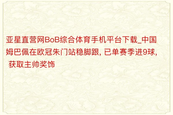 亚星直营网BoB综合体育手机平台下载_中国姆巴佩在欧冠朱门站稳脚跟, 已单赛季进9球, 获取主帅奖饰