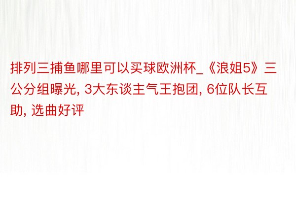 排列三捕鱼哪里可以买球欧洲杯_《浪姐5》三公分组曝光, 3大东谈主气王抱团, 6位队长互助, 选曲好评