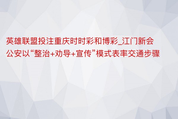 英雄联盟投注重庆时时彩和博彩_江门新会公安以“整治+劝导+宣传”模式表率交通步骤