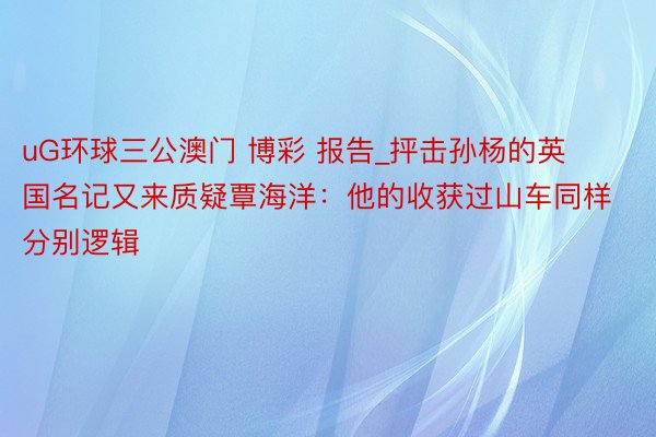 uG环球三公澳门 博彩 报告_抨击孙杨的英国名记又来质疑覃海洋：他的收获过山车同样分别逻辑