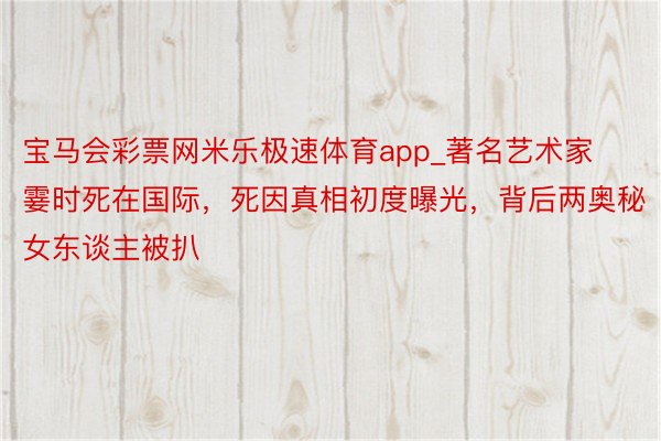 宝马会彩票网米乐极速体育app_著名艺术家霎时死在国际，死因真相初度曝光，背后两奥秘女东谈主被扒