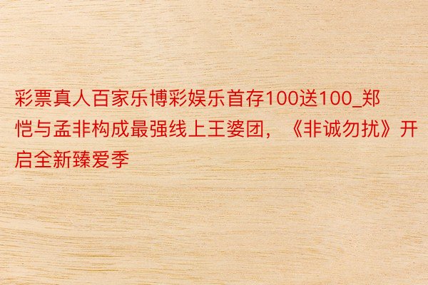 彩票真人百家乐博彩娱乐首存100送100_郑恺与孟非构成最强线上王婆团，《非诚勿扰》开启全新臻爱季