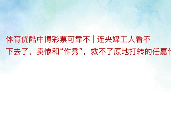 体育优酷中博彩票可靠不 | 连央媒王人看不下去了，卖惨和“作秀”，救不了原地打转的任嘉伦