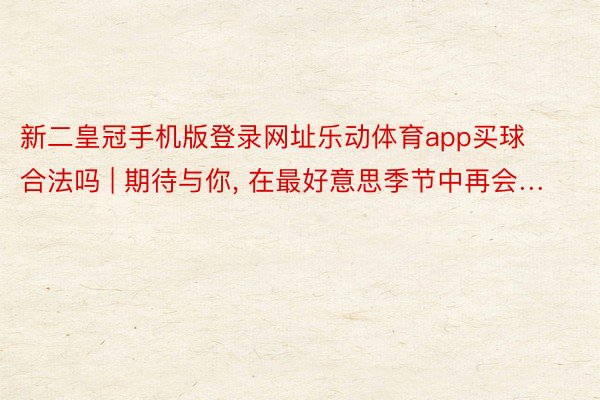新二皇冠手机版登录网址乐动体育app买球合法吗 | 期待与你, 在最好意思季节中再会…
