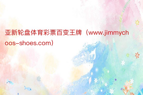 亚新轮盘体育彩票百变王牌（www.jimmychoos-shoes.com）