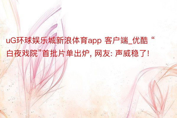 uG环球娱乐城新浪体育app 客户端_优酷 “白夜戏院”首批片单出炉, 网友: 声威稳了!
