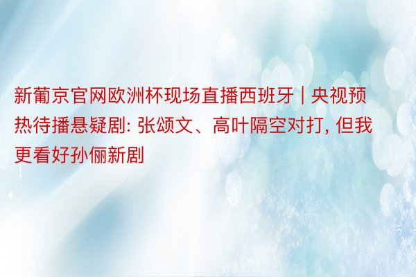 新葡京官网欧洲杯现场直播西班牙 | 央视预热待播悬疑剧: 张颂文、高叶隔空对打, 但我更看好孙俪新剧
