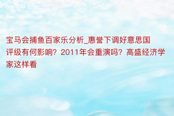 宝马会捕鱼百家乐分析_惠誉下调好意思国评级有何影响？2011年会重演吗？高盛经济学家这样看