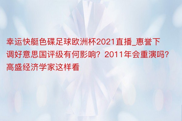 幸运快艇色碟足球欧洲杯2021直播_惠誉下调好意思国评级有何影响？2011年会重演吗？高盛经济学家这样看