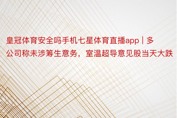 皇冠体育安全吗手机七星体育直播app | 多公司称未涉筹生意务，室温超导意见股当天大跌