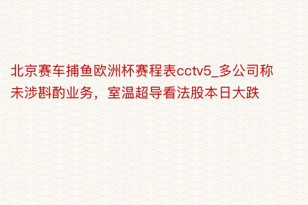 北京赛车捕鱼欧洲杯赛程表cctv5_多公司称未涉斟酌业务，室温超导看法股本日大跌