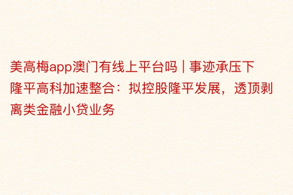 美高梅app澳门有线上平台吗 | 事迹承压下隆平高科加速整合：拟控股隆平发展，透顶剥离类金融小贷业务