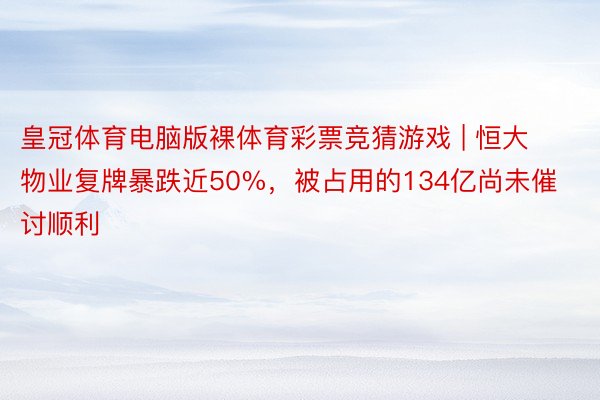 皇冠体育电脑版裸体育彩票竞猜游戏 | 恒大物业复牌暴跌近50%，被占用的134亿尚未催讨顺利