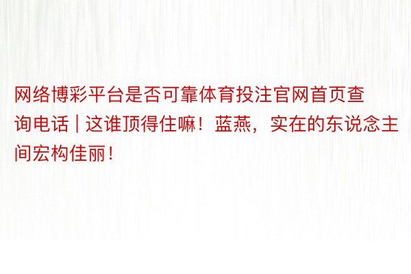 网络博彩平台是否可靠体育投注官网首页查询电话 | 这谁顶得住嘛！蓝燕，实在的东说念主间宏构佳丽！