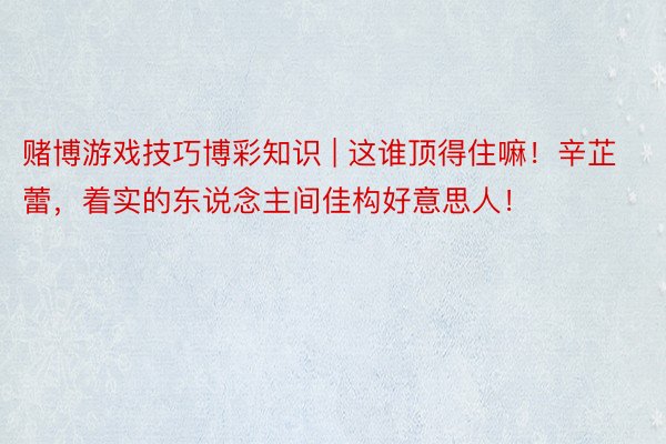 赌博游戏技巧博彩知识 | 这谁顶得住嘛！辛芷蕾，着实的东说念主间佳构好意思人！