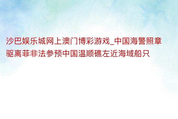 沙巴娱乐城网上澳门博彩游戏_中国海警照章驱离菲非法参预中国温顺礁左近海域船只