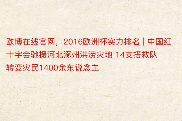 欧博在线官网，2016欧洲杯实力排名 | 中国红十字会驰援河北涿州洪涝灾地 14支搭救队转变灾民1400余东说念主