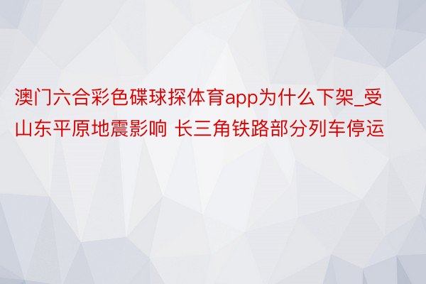 澳门六合彩色碟球探体育app为什么下架_受山东平原地震影响 长三角铁路部分列车停运