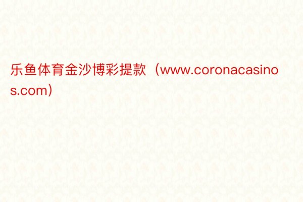 乐鱼体育金沙博彩提款（www.coronacasinos.com）