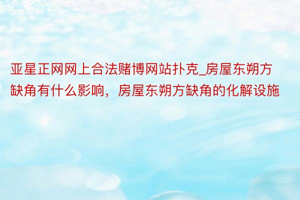 亚星正网网上合法赌博网站扑克_房屋东朔方缺角有什么影响，房屋东朔方缺角的化解设施