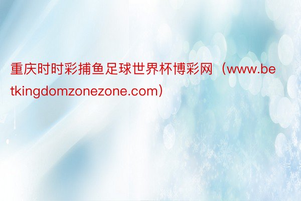 重庆时时彩捕鱼足球世界杯博彩网（www.betkingdomzonezone.com）