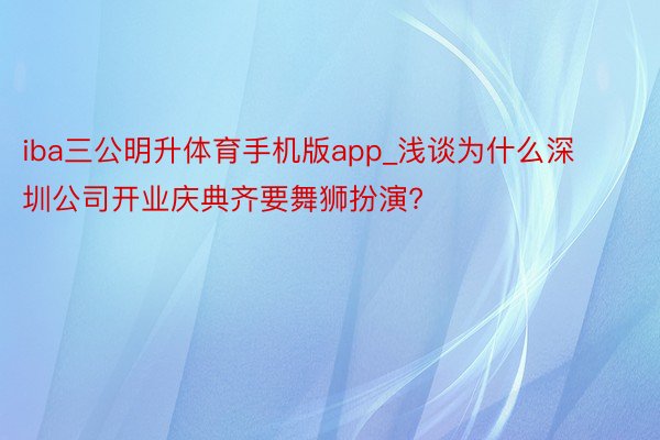 iba三公明升体育手机版app_浅谈为什么深圳公司开业庆典齐要舞狮扮演?