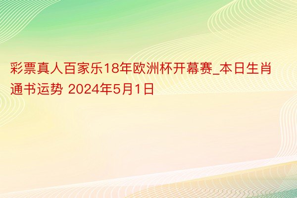 彩票真人百家乐18年欧洲杯开幕赛_本日生肖通书运势 2024年5月1日