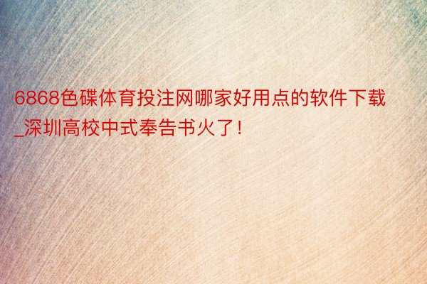 6868色碟体育投注网哪家好用点的软件下载_深圳高校中式奉告书火了！