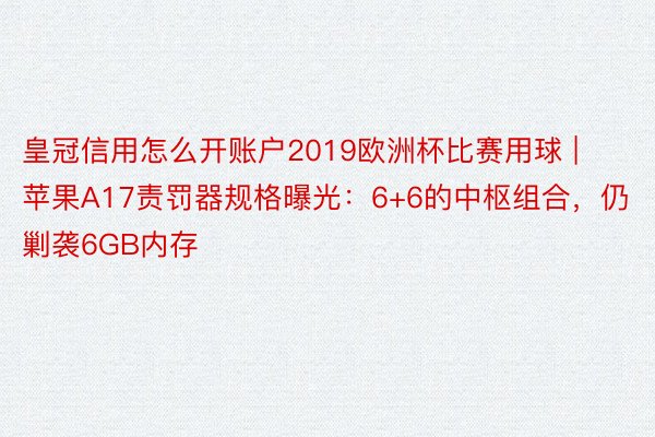 皇冠信用怎么开账户2019欧洲杯比赛用球 | 苹果A17责罚器规格曝光：6+6的中枢组合，仍剿袭6GB内存