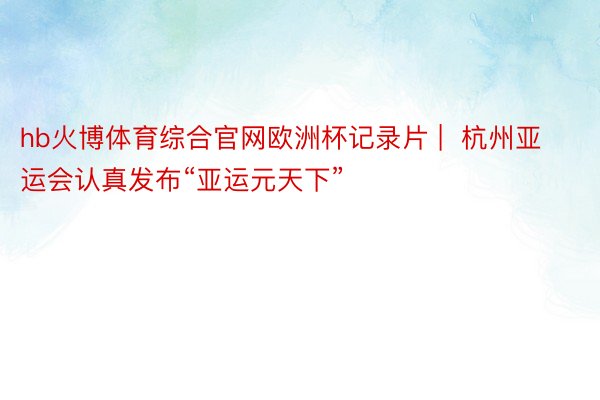 hb火博体育综合官网欧洲杯记录片 |  杭州亚运会认真发布“亚运元天下”