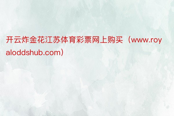 开云炸金花江苏体育彩票网上购买（www.royaloddshub.com）