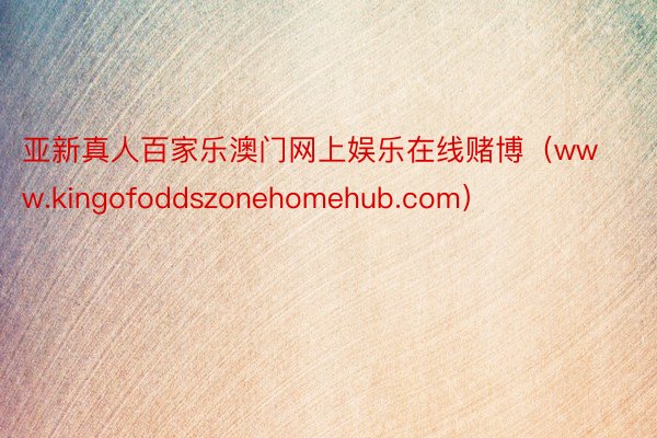 亚新真人百家乐澳门网上娱乐在线赌博（www.kingofoddszonehomehub.com）