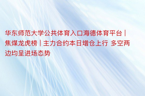 华东师范大学公共体育入口海德体育平台 | 焦煤龙虎榜 | 主力合约本日增仓上行 多空两边均呈进场态势