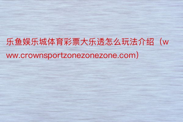 乐鱼娱乐城体育彩票大乐透怎么玩法介绍（www.crownsportzonezonezone.com）