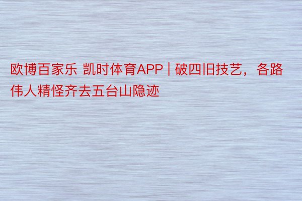 欧博百家乐 凯时体育APP | 破四旧技艺，各路伟人精怪齐去五台山隐迹