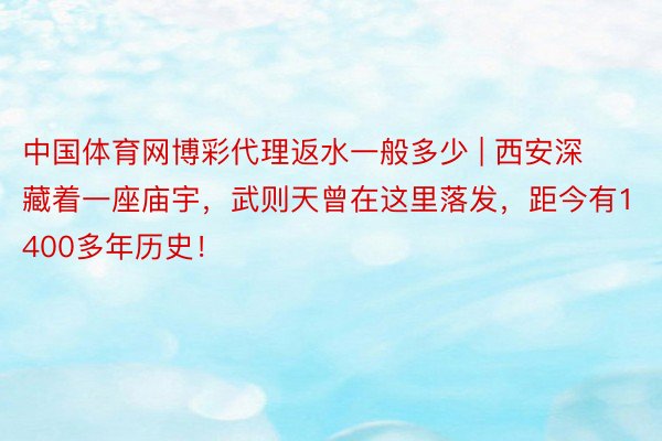 中国体育网博彩代理返水一般多少 | 西安深藏着一座庙宇，武则天曾在这里落发，距今有1400多年历史！