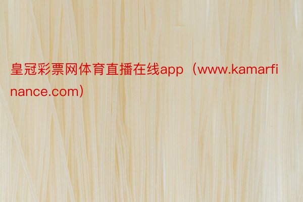 皇冠彩票网体育直播在线app（www.kamarfinance.com）