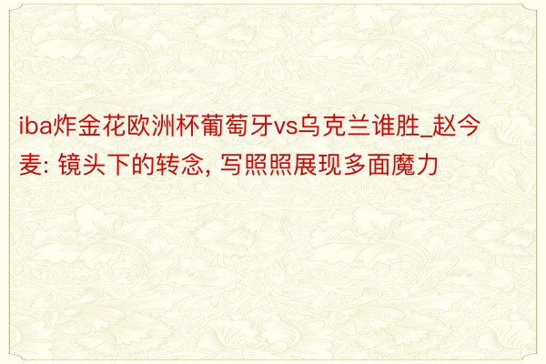 iba炸金花欧洲杯葡萄牙vs乌克兰谁胜_赵今麦: 镜头下的转念, 写照照展现多面魔力