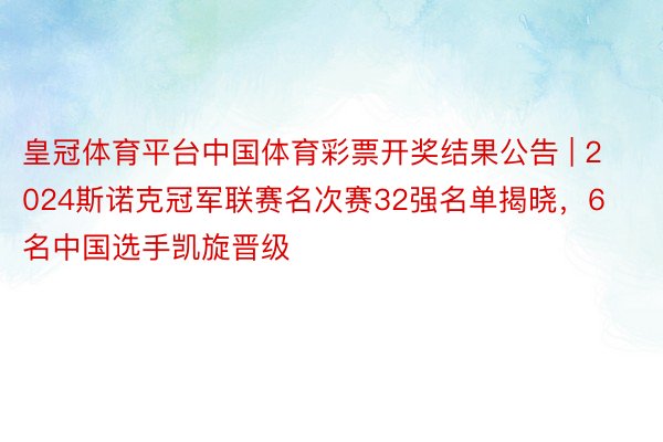 皇冠体育平台中国体育彩票开奖结果公告 | 2024斯诺克冠军联赛名次赛32强名单揭晓，6名中国选手凯旋晋级